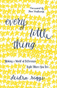 Title: Every Little Thing: Making a World of Difference Right Where You Are, Author: Deidra Riggs