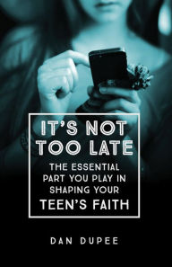 Title: It's Not Too Late: The Essential Part You Play in Shaping Your Teen's Faith, Author: Dan Dupee