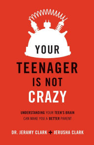 Title: Your Teenager Is Not Crazy: Understanding Your Teen's Brain Can Make You a Better Parent, Author: Jerusha Clark