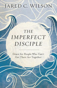 Title: The Imperfect Disciple: Grace for People Who Can't Get Their Act Together, Author: Jared C. Wilson