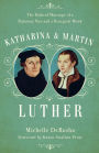 Katharina and Martin Luther: The Radical Marriage of a Runaway Nun and a Renegade Monk