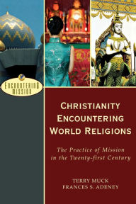 Title: Christianity Encountering World Religions: The Practice of Mission in the Twenty-first Century, Author: Terry C. Muck