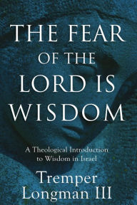 Title: The Fear of the Lord Is Wisdom: A Theological Introduction to Wisdom in Israel, Author: Tremper III Longman