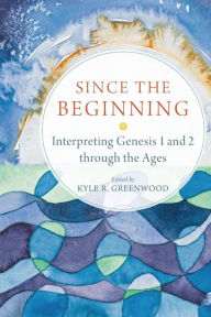 Title: Since the Beginning: Interpreting Genesis 1 and 2 through the Ages, Author: Kyle R. Greenwood