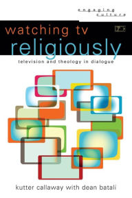 Title: Watching TV Religiously: Television and Theology in Dialogue, Author: Kutter Callaway