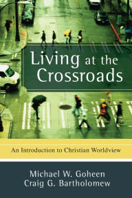 Title: Living at the Crossroads: An Introduction to Christian Worldview, Author: Michael W. Goheen