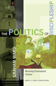 Title: The Politics of Discipleship: Becoming Postmaterial Citizens, Author: Graham Ward