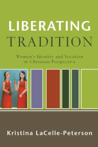 Title: Liberating Tradition: Women's Identity and Vocation in Christian Perspective, Author: Kristina LaCelle-Peterson