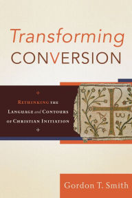Title: Transforming Conversion: Rethinking the Language and Contours of Christian Initiation, Author: Gordon T. Smith