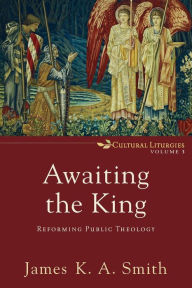 Title: Awaiting the King: Reforming Public Theology, Author: James K. A. Smith