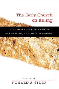 Title: The Early Church on Killing: A Comprehensive Sourcebook on War, Abortion, and Capital Punishment, Author: Ronald J. Sider