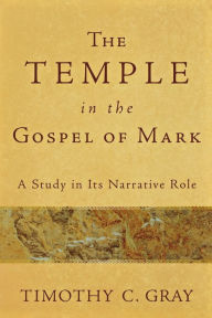 Title: The Temple in the Gospel of Mark: A Study in Its Narrative Role, Author: Timothy C. Gray