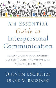 Title: An Essential Guide to Interpersonal Communication: Building Great Relationships with Faith, Skill, and Virtue in the Age of Social Media, Author: Quentin J. Schultze