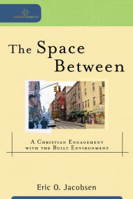 Title: The Space Between: A Christian Engagement with the Built Environment, Author: Eric O. Jacobsen