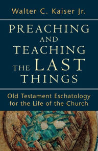 Title: Preaching and Teaching the Last Things: Old Testament Eschatology for the Life of the Church, Author: Walter C. Kaiser