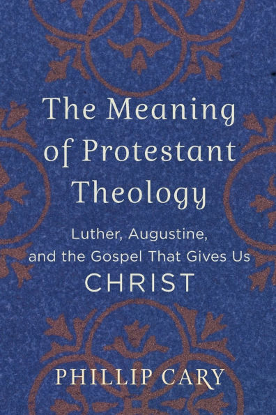 the Meaning of Protestant Theology: Luther, Augustine, and Gospel That Gives Us Christ