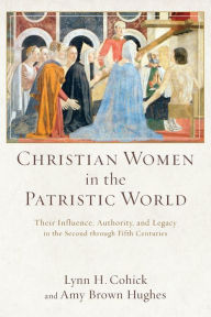 Title: Christian Women in the Patristic World: Their Influence, Authority, and Legacy in the Second through Fifth Centuries, Author: Lynn H. Cohick