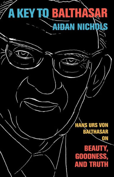 A Key to Balthasar: Hans Urs von Balthasar on Beauty, Goodness, and Truth