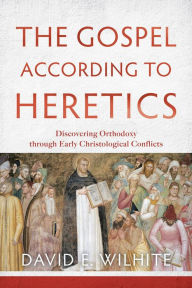 Title: The Gospel according to Heretics: Discovering Orthodoxy through Early Christological Conflicts, Author: David E. Wilhite