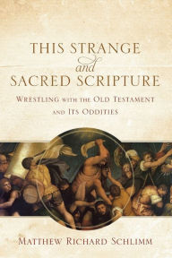 Title: This Strange and Sacred Scripture: Wrestling with the Old Testament and Its Oddities, Author: Matthew Richard Schlimm