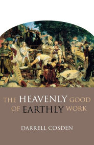 Title: The Heavenly Good of Earthly Work, Author: Darrell Cosden