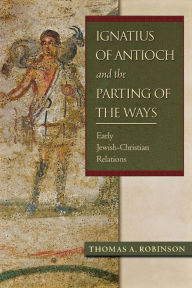 Title: Ignatius of Antioch and the Parting of the Ways: Early Jewish-Christian Relations, Author: Thomas A. Robinson