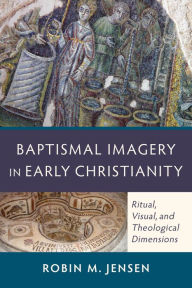 Title: Baptismal Imagery in Early Christianity: Ritual, Visual, and Theological Dimensions, Author: Robin M. Jensen