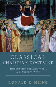 Title: Classical Christian Doctrine: Introducing the Essentials of the Ancient Faith, Author: Ronald E. Heine