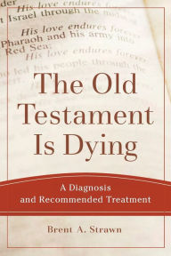 Title: The Old Testament Is Dying: A Diagnosis and Recommended Treatment, Author: Brent A. Strawn