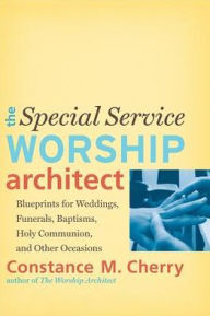 Title: The Special Service Worship Architect: Blueprints for Weddings, Funerals, Baptisms, Holy Communion, and Other Occasions, Author: Constance M. Cherry