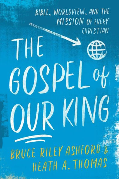 the Gospel of Our King: Bible, Worldview, and Mission Every Christian