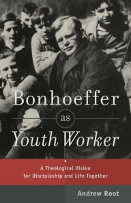 Title: Bonhoeffer as Youth Worker: A Theological Vision for Discipleship and Life Together, Author: Andrew Root