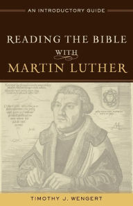 Title: Reading the Bible with Martin Luther: An Introductory Guide, Author: Timothy J. Wengert