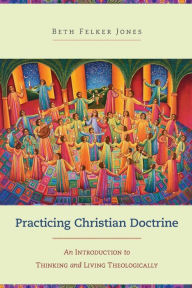 Title: Practicing Christian Doctrine: An Introduction to Thinking and Living Theologically, Author: Beth Felker Jones