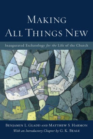 Title: Making All Things New: Inaugurated Eschatology for the Life of the Church, Author: Benjamin L. Gladd