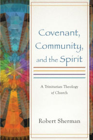 Title: Covenant, Community, and the Spirit: A Trinitarian Theology of Church, Author: Robert Sherman