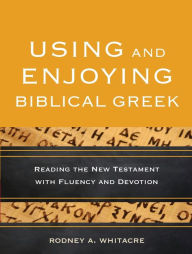 Using and Enjoying Biblical Greek: Reading the New Testament with Fluency and Devotion