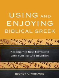 Title: Using and Enjoying Biblical Greek: Reading the New Testament with Fluency and Devotion, Author: Rodney A. Whitacre