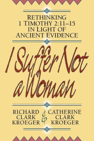 Title: I Suffer Not a Woman: Rethinking I Timothy 2:11-15 in Light of Ancient Evidence, Author: Richard Clark Kroeger