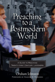 Title: Preaching to a Postmodern World: A Guide to Reaching Twenty-first Century Listeners, Author: Graham Johnston