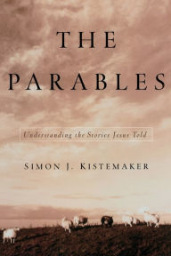 Title: The Parables: Understanding the Stories Jesus Told, Author: Simon J. Kistemaker