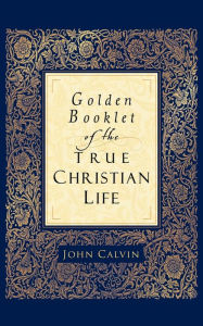 Title: Golden Booklet of the True Christian Life, Author: John Calvin