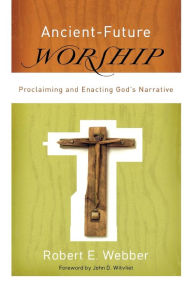 Title: Ancient-Future Worship: Proclaiming and Enacting God's Narrative, Author: Robert E. Webber