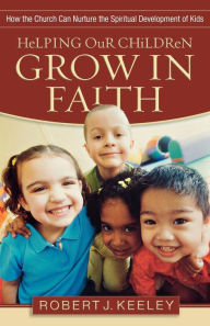 Title: Helping Our Children Grow in Faith: How the Church Can Nurture the Spiritual Development of Kids, Author: Robert J. Keeley