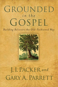 Title: Grounded in the Gospel: Building Believers the Old-Fashioned Way, Author: J. I. Packer