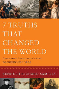 Title: 7 Truths That Changed the World: Discovering Christianity's Most Dangerous Ideas, Author: Kenneth Richard Samples