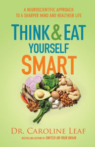 Title: Think and Eat Yourself Smart: A Neuroscientific Approach to a Sharper Mind and Healthier Life, Author: Dr. Caroline Leaf