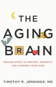 Title: The Aging Brain: Proven Steps to Prevent Dementia and Sharpen Your Mind, Author: Timothy R. Jennings