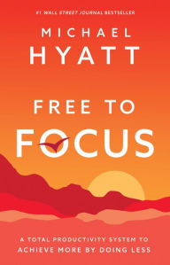 Title: Free to Focus: A Total Productivity System to Achieve More by Doing Less, Author: Michael Hyatt