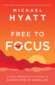 Title: Free to Focus: A Total Productivity System to Achieve More by Doing Less, Author: Michael Hyatt